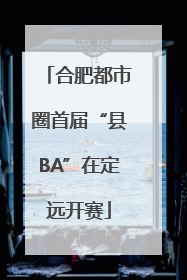 合肥都市圈首届“县BA”在定远开赛