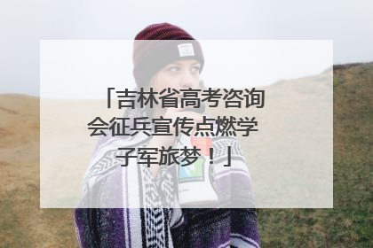 吉林省高考咨询会征兵宣传点燃学子军旅梦！