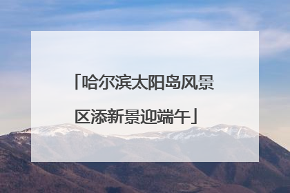 哈尔滨太阳岛风景区添新景迎端午