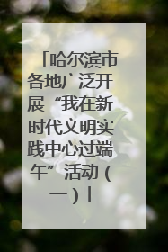 哈尔滨市各地广泛开展“我在新时代文明实践中心过端午”活动（一）
