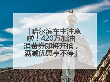 哈尔滨车主注意啦！420万加油消费券即将开抢，满减优惠享不停