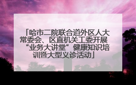 哈市二院联合道外区人大常委会、区直机关工委开展“业务大讲堂”健康知识培训暨大型义诊活动