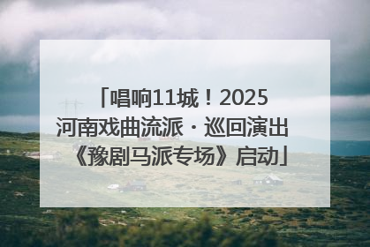 唱响11城！2025河南戏曲流派・巡回演出《豫剧马派专场》启动