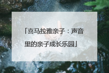 喜马拉雅亲子：声音里的亲子成长乐园