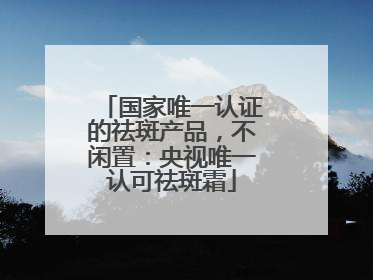 国家唯一认证的祛斑产品，不闲置：央视唯一认可祛斑霜