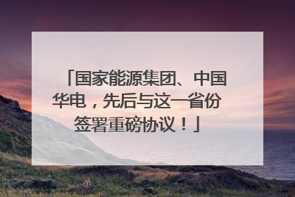 国家能源集团、中国华电，先后与这一省份签署重磅协议！