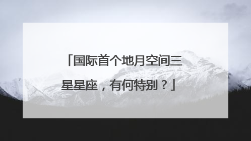 国际首个地月空间三星星座，有何特别？