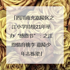 四川南充嘉陵区之江小学持续21年举办“感恩节”：之江恩情育桃李 嘉陵少年志栋梁