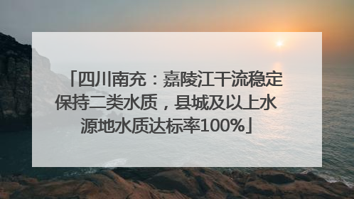 四川南充：嘉陵江干流稳定保持二类水质，县城及以上水源地水质达标率100%