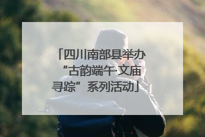 四川南部县举办“古韵端午·文庙寻踪”系列活动