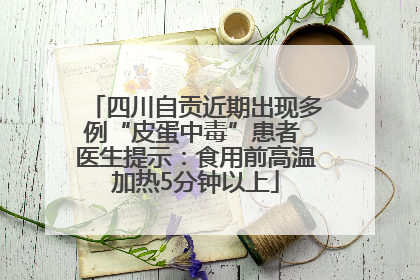 四川自贡近期出现多例“皮蛋中毒”患者 医生提示：食用前高温加热5分钟以上