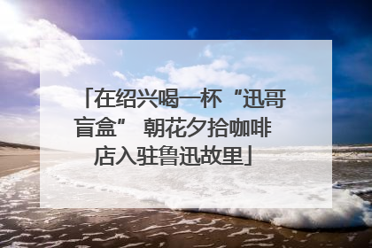 在绍兴喝一杯“迅哥盲盒” 朝花夕拾咖啡店入驻鲁迅故里