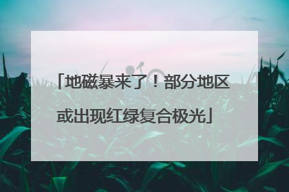 地磁暴来了！部分地区或出现红绿复合极光