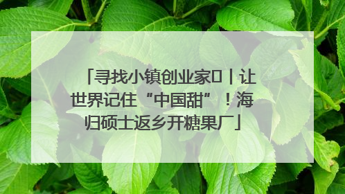 寻找小镇创业家㉛丨让世界记住“中国甜”！海归硕士返乡开糖果厂