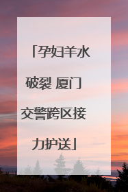 孕妇羊水破裂 厦门交警跨区接力护送