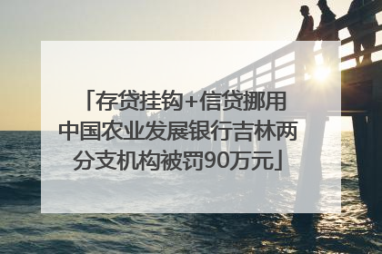 存贷挂钩+信贷挪用 中国农业发展银行吉林两分支机构被罚90万元