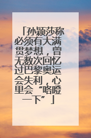 孙颖莎称必须有大满贯梦想，曾无数次回忆过巴黎奥运会失利，心里会“咯噔一下”