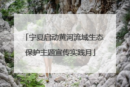宁夏启动黄河流域生态保护主题宣传实践月