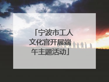 宁波市工人文化宫开展端午主题活动