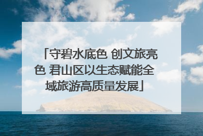 守碧水底色 创文旅亮色 君山区以生态赋能全域旅游高质量发展