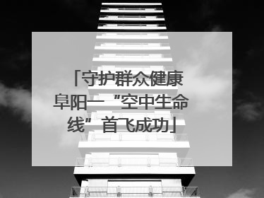 守护群众健康 阜阳一“空中生命线”首飞成功