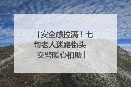 安全感拉满！七旬老人迷路街头 交警暖心相助