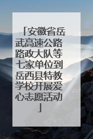 安徽省岳武高速公路路政大队等七家单位到岳西县特教学校开展爱心志愿活动