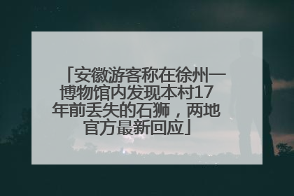 安徽游客称在徐州一博物馆内发现本村17年前丢失的石狮，两地官方最新回应