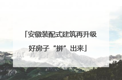 安徽装配式建筑再升级 好房子“拼”出来
