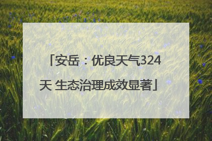 安岳：优良天气324天 生态治理成效显著
