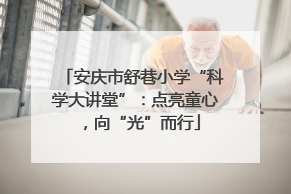 安庆市舒巷小学“科学大讲堂”：点亮童心，向“光”而行