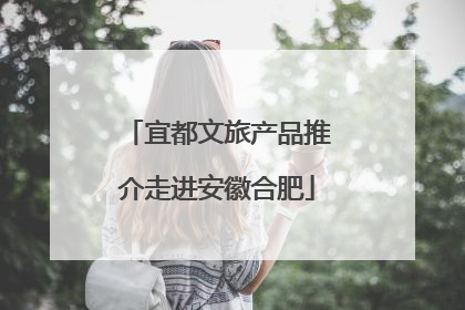 宜都文旅产品推介走进安徽合肥