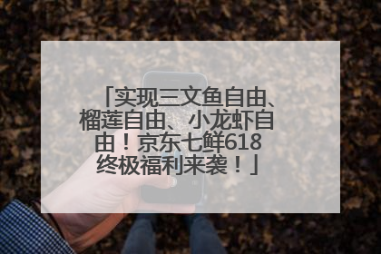 实现三文鱼自由、榴莲自由、小龙虾自由！京东七鲜618终极福利来袭！