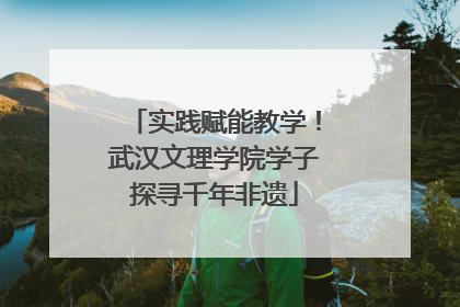 实践赋能教学！武汉文理学院学子探寻千年非遗