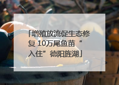 增殖放流促生态修复 10万尾鱼苗“入住”德阳旌湖