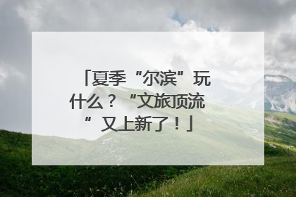 夏季“尔滨”玩什么？“文旅顶流”又上新了！