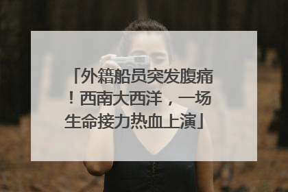 外籍船员突发腹痛！西南大西洋，一场生命接力热血上演