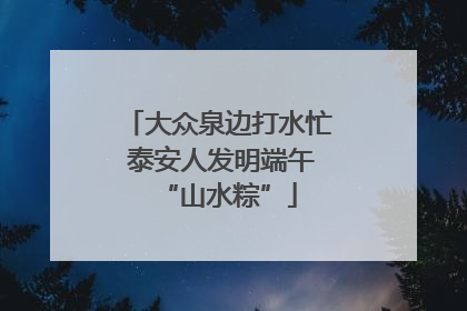 大众泉边打水忙 泰安人发明端午“山水粽”