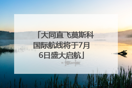 大同直飞莫斯科国际航线将于7月6日盛大启航