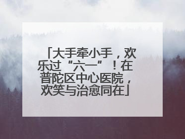 大手牵小手，欢乐过“六一”！在普陀区中心医院，欢笑与治愈同在