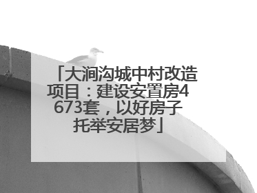 大涧沟城中村改造项目：建设安置房4673套，以好房子托举安居梦