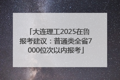 大连理工2025在鲁报考建议：普通类全省7000位次以内报考