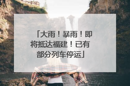 大雨！暴雨！即将抵达福建！已有部分列车停运