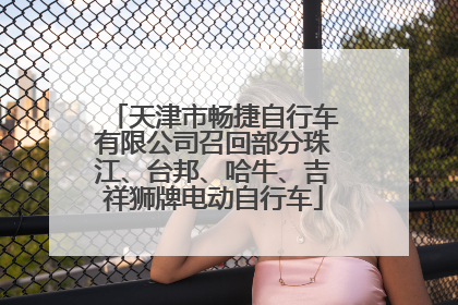 天津市畅捷自行车有限公司召回部分珠江、台邦、哈牛、吉祥狮牌电动自行车
