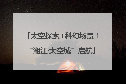 太空探索+科幻场景！“湘江·太空城”启航