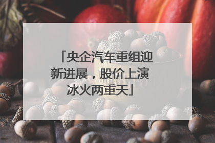 央企汽车重组迎新进展，股价上演冰火两重天