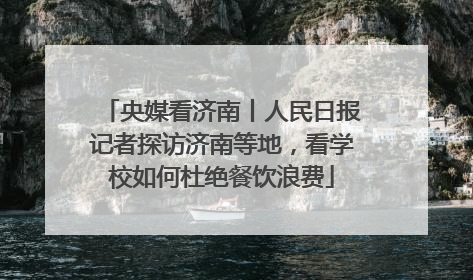 央媒看济南丨人民日报记者探访济南等地，看学校如何杜绝餐饮浪费