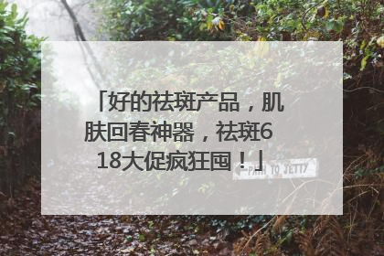 好的祛斑产品，肌肤回春神器，祛斑618大促疯狂囤！