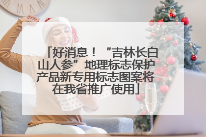好消息！“吉林长白山人参”地理标志保护产品新专用标志图案将在我省推广使用