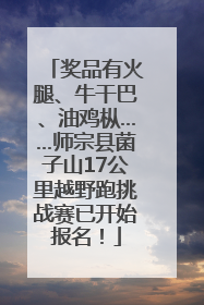 奖品有火腿、牛干巴、油鸡枞……师宗县菌子山17公里越野跑挑战赛已开始报名！